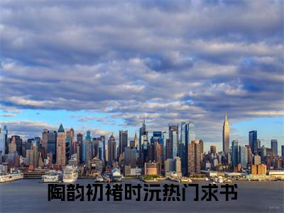 陶韵初褚时沅精选小说大结局阅读_陶韵初褚时沅免费阅读最新章节列表