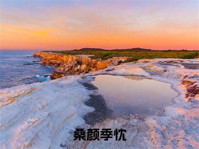 桑颜季忱全章节免费在线阅读，桑颜季忱完结版