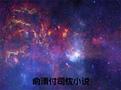 俞清付司忱（俞清付司忱）在线阅读大结局-俞清付司忱小说最新章节阅读-笔趣阁