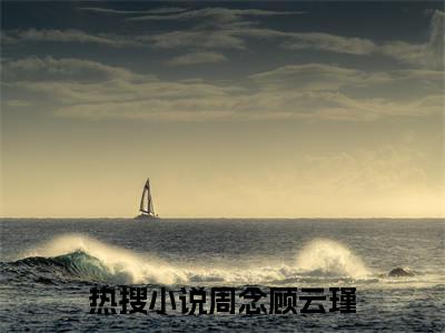周念顾云瑾(逃荒有空间！糙汉物资随手捡)小说全文免费阅读无弹窗大结局_周念顾云瑾最新章节列表