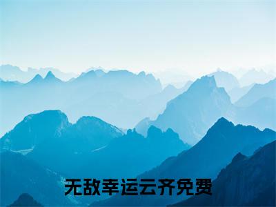 无敌幸运云齐全文免费阅读无弹窗大结局，无敌幸运云齐小说精彩免费试读