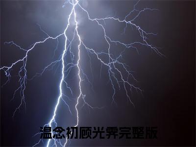 温念初顾光霁全集小说（温念初顾光霁）全文免费阅读无弹窗大结局_温念初顾光霁最新章节列表_笔趣阁（温念初顾光霁）