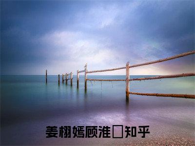 姜栩嫣顾淮玦最新章节阅读-姜栩嫣顾淮玦免费阅读大结局无弹窗