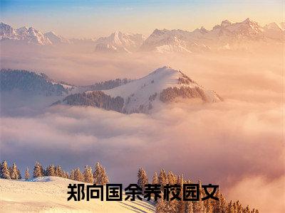 《郑向国余荞》全文免费阅读最新章节大结局-郑向国余荞 全文全章节免费阅读