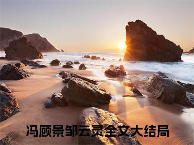 冯顾景邹云灵(冯顾景邹云灵)小说免费阅读-冯顾景邹云灵（冯顾景邹云灵）全文阅读-笔趣阁（冯顾景邹云灵）