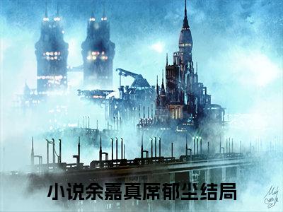 余嘉真席郁尘抖音高赞小说 余嘉真席郁尘全文无弹窗阅读