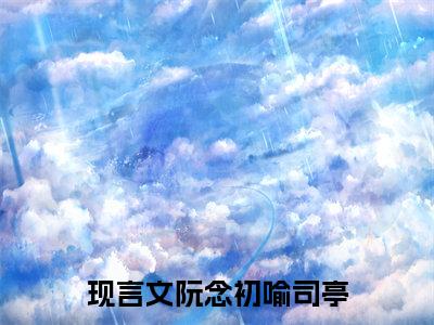 阮念初喻司亭免费阅读结局阮念初喻司亭无弹窗全本免费阅读