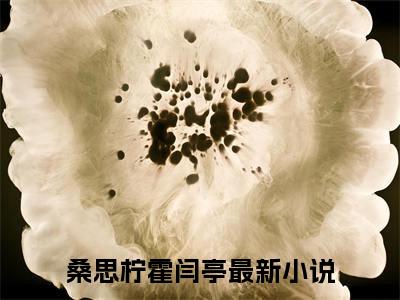 桑思柠霍闫亭（桑思柠霍闫亭）小说全文免费阅读-桑思柠霍闫亭在线阅读的小说完整版