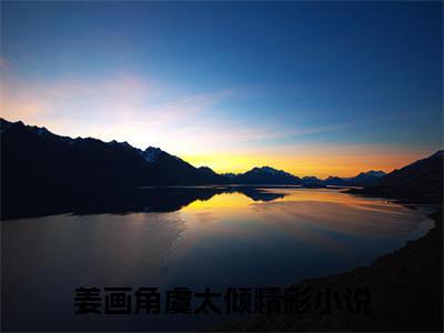 姜画角虞太倾（姜画角虞太倾小说）全文免费阅读无弹窗大结局_姜画角虞太倾最新章节列表笔趣阁
