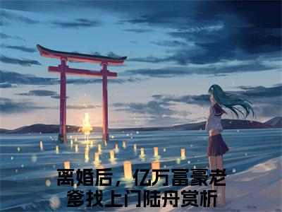 离婚后，亿万富豪老爹找上门陆舟（离婚后，亿万富豪老爹找上门陆舟）全文免费阅读无弹窗大结局_离婚后，亿万富豪老爹找上门陆舟小说（离婚后，亿万富豪老爹找上门陆舟）最新章节列表笔趣阁（离婚后，亿万富豪老爹找上门陆舟）
