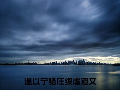 温以宁骆庄绥（温以宁骆庄绥）全文免费阅读无弹窗大结局_温以宁骆庄绥小说在线阅读全文