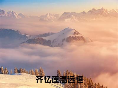 齐忆莲温远恒（齐忆莲温远恒）全文免费阅读无弹窗大结局_（齐忆莲温远恒）章节列表_笔趣阁