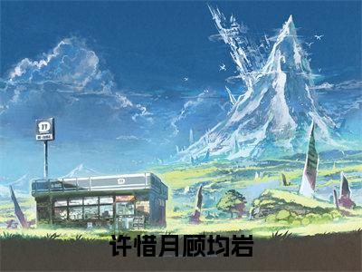 许惜月顾均岩（许惜月顾均岩)全文免费阅读无弹窗大结局_许惜月顾均岩（许惜月顾均岩）全文完整无删减版免费阅读（许惜月顾均岩）
