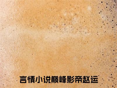 巅峰影帝赵运（巅峰影帝赵运）精彩热门小说无弹窗-巅峰影帝赵运全文免费阅读