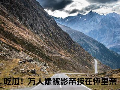 苏棠许景淮吃瓜！万人嫌被影帝按在怀里亲免费阅读无弹窗 小说苏棠许景淮最新章节