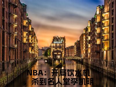 NBA：开局饮水机，杀到名人堂李凯明（NBA：开局饮水机，杀到名人堂李凯明）全文免费大结局，NBA：开局饮水机，杀到名人堂李凯明结局在线阅读
