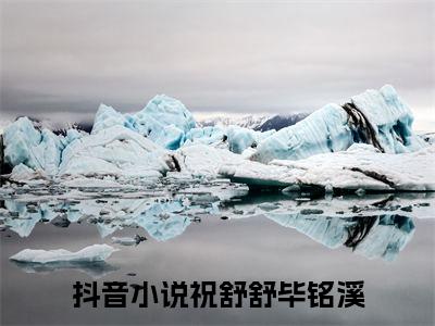 祝舒舒毕铭溪（祝舒舒毕铭溪）全文免费阅读无弹窗大结局_ (祝舒舒毕铭溪小说全文免费阅读)最新章节列表_笔趣阁