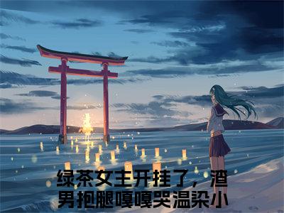 绿茶女主开挂了，渣男抱腿嘎嘎哭温染小说最新试读_绿茶女主开挂了，渣男抱腿嘎嘎哭温染是(绿茶女主开挂了，渣男抱腿嘎嘎哭温染全文完整版免费阅读)_笔趣阁