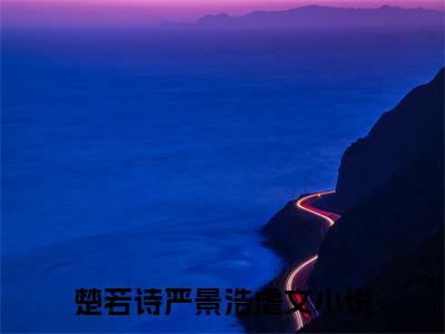 楚若诗严景浩（楚若诗严景浩)全文免费阅读无弹窗大结局_楚若诗严景浩（楚若诗严景浩）全文完整无删减版免费阅读（楚若诗严景浩）