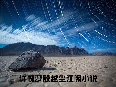 许槐梦殷越尘江阙小说(许槐梦殷越尘江阙)全文免费许槐梦殷越尘江阙阅读无弹窗大结局