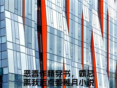 恶毒作精穿书，霸总离我远点姜稚月（恶毒作精穿书，霸总离我远点姜稚月）小说全文完结版免费阅读