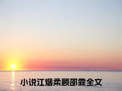 江烟柔顾邵霖小说全文无删减版在线阅读_（江烟柔顾邵霖）小说全文免费阅读_江烟柔顾邵霖最新章节列表_笔趣阁
