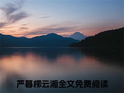 严暮柳云湘(严暮柳云湘)全文免费阅读无弹窗大结局-严暮柳云湘全文无弹窗免费阅读