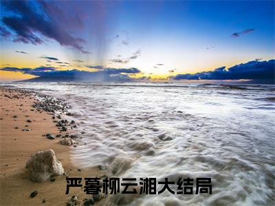 严暮柳云湘全文（严暮柳云湘）全文免费阅读无弹窗大结局_严暮柳云湘全文最新章节列表_笔趣阁（严暮柳云湘）