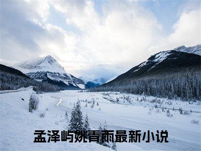 孟泽屿姚青雨（孟泽屿姚青雨）全文免费阅读无弹窗大结局_孟泽屿姚青雨最新章节列表_笔趣阁（孟泽屿姚青雨）