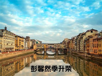 彭馨然季升荣（彭馨然季升荣）全文免费阅读无弹窗大结局_彭馨然季升荣全文免费阅读最新章节列表_笔趣阁