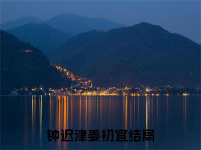 钟迟津姜初宜(钟迟津姜初宜)全文免费阅读无弹窗大结局_ (钟迟津姜初宜小说免费阅读)最新章节列表_笔趣阁（钟迟津姜初宜）