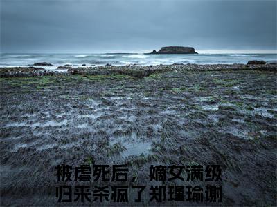 小说被虐死后，嫡女满级归来杀疯了(郑瑾瑜谢裴煜)免费阅读-小说被虐死后，嫡女满级归来杀疯了全文在线赏析