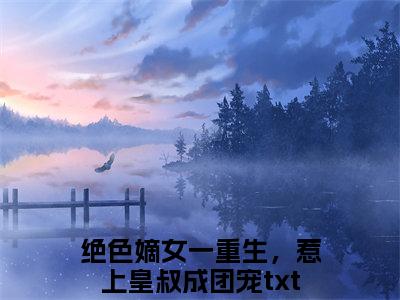 夏初瑶墨元明正版小说全文阅读 绝色嫡女一重生，惹上皇叔成团宠无删减版