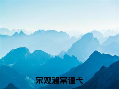 宋观澜常谨弋全文赏析完整版阅读-宋观澜常谨弋小说最新章节免费阅读