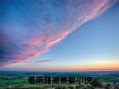 秦雨珊周景宴（秦雨珊周景宴）全文免费阅读大结局-秦雨珊周景宴小说全文免费阅读最新章节列表