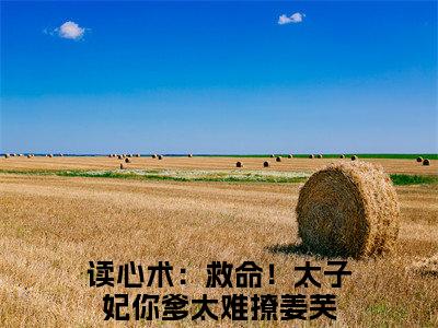 读心术：救命！太子妃你爹太难撩姜芙（读心术：救命！太子妃你爹太难撩姜芙）全文免费阅读_（读心术：救命！太子妃你爹太难撩姜芙免费阅读无弹窗）读心术：救命！太子妃你爹太难撩姜芙最新章节列表笔趣阁（读心术：救命！太子妃你爹太难撩姜芙）