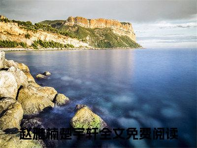 赵雅楠楚宇轩（赵雅楠楚宇轩全章节完整版）免费阅读_（赵雅楠楚宇轩）赵雅楠楚宇轩全文无删减免费阅读