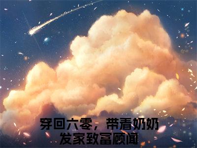 穿回六零，带着奶奶发家致富顾闻完整版《穿回六零，带着奶奶发家致富顾闻》全文阅读