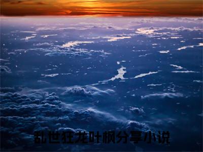 乱世狂龙叶枫（乱世狂龙叶枫）全文免费阅读无弹窗大结局_乱世狂龙叶枫(乱世狂龙叶枫)小说结局免费阅读（乱世狂龙叶枫）