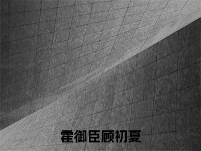 霍御臣顾初夏（霍御臣顾初夏）全文免费阅读无弹窗大结局_霍御臣顾初夏最新章节列表_笔趣阁（霍御臣顾初夏）