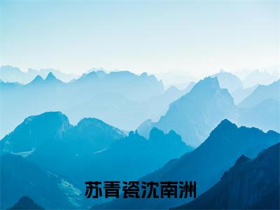 苏青瓷沈南洲小说（苏青瓷沈南洲）全文免费阅读无弹窗_苏青瓷沈南洲全文免费阅读无弹窗最新章节列表笔趣阁（苏青瓷沈南洲）