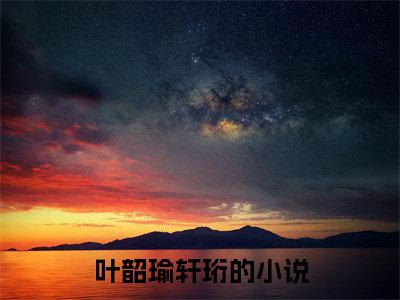叶韶瑜轩珩小说小说全文免费阅读（叶韶瑜轩珩）全文免费叶韶瑜轩珩读无弹窗大结局