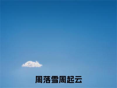 周落雪周起云全文免费阅读无弹窗(小说全文免费阅读)周落雪周起云最新章节列表_笔趣阁