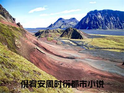 倪宥安周时衍（倪宥安周时衍）全文阅读完整版_倪宥安周时衍（倪宥安周时衍）小说免费阅读大结局无删减（倪宥安周时衍）