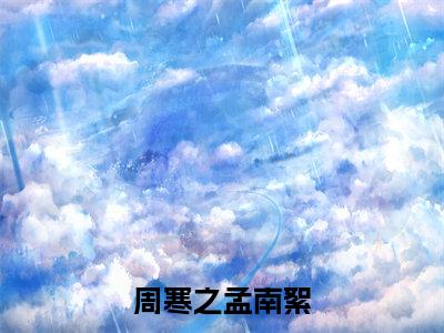 周寒之孟南絮全文免费阅读_（引火免费阅读无弹窗）周寒之孟南絮最新章节列表笔趣阁