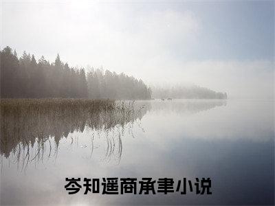 岑知遥商承聿抖音完结版阅读《岑知遥商承聿》最新章节目录好书推荐_(岑知遥商承聿)