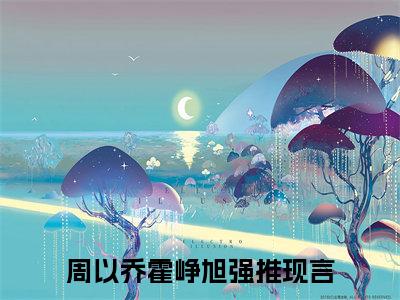 周以乔霍峥旭抖音最新热点小说，周以乔霍峥旭小说最新章节阅读