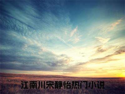 江南川宋静怡的小说免费阅读（江南川宋静怡的小说免费阅读）全文完整版免费阅读
