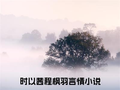 时以茜程枫羽（时以茜程枫羽）免费阅读无弹窗大结局-时以茜程枫羽（时以茜程枫羽）全文无错版阅读无弹窗