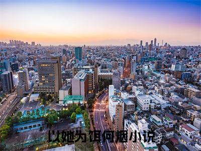 以她为饵何烟（以她为饵何烟）全文免费阅读_（以她为饵何烟）以她为饵何烟最新章节小说免费阅读_笔趣阁